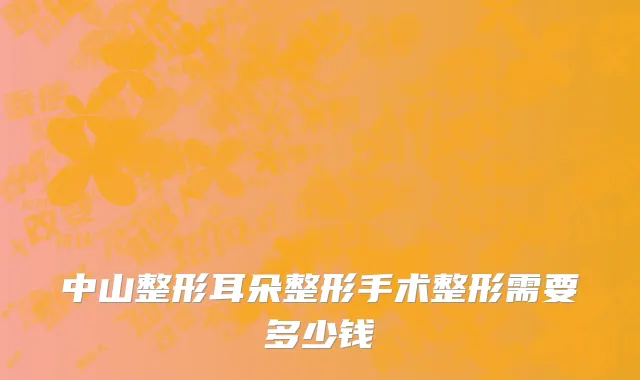 中山整形耳朵整形手术整形需要多少钱