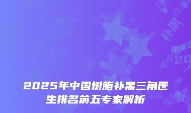 2025年中国树脂补黑三角医生排名前五专家解析