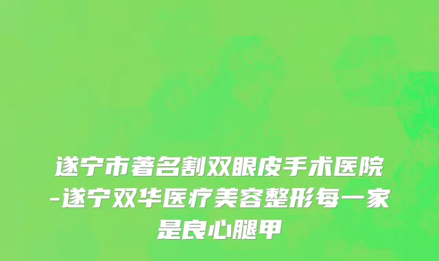 遂宁市著名割双眼皮手术医院-遂宁双华医疗美容整形每一家是良心腿甲