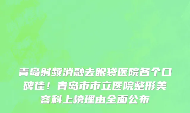 青岛射频消融去眼袋医院各个口碑佳！青岛市市立医院整形美容科上榜理由全面公布