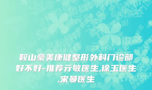 鞍山豪美康健整形外科门诊部好不好-推荐亓敏医生,徐玉医生,宋曼医生