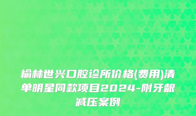 榆林世兴口腔诊所价格(费用)清单明星同款项目2024-附牙龈减压案例