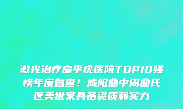 激光治疗扁平疣医院TOP10强榜年度自查！咸阳曲中周曲氏医美世家具备资质和实力