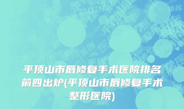 平顶山市唇修复手术医院排名前四出炉(平顶山市唇修复手术整形医院)