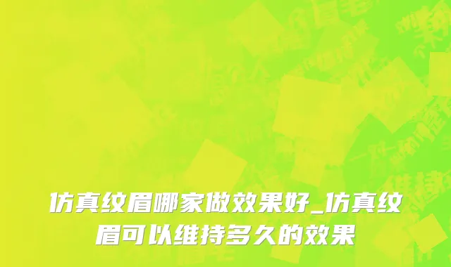 仿真纹眉哪家做效果好_仿真纹眉可以维持多久的效果