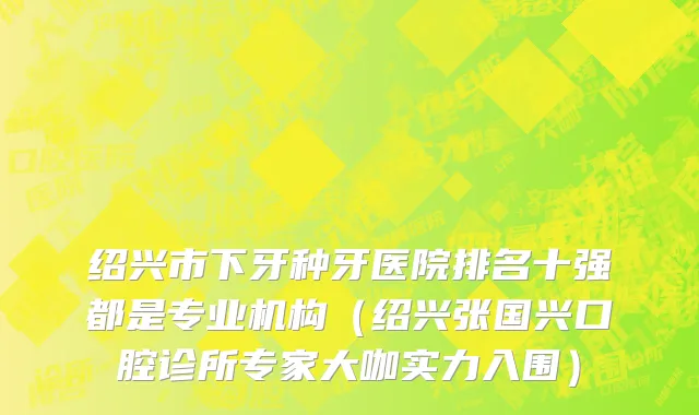 绍兴市下牙种牙医院排名十强都是专业机构（绍兴张国兴口腔诊所专家大咖实力入围）
