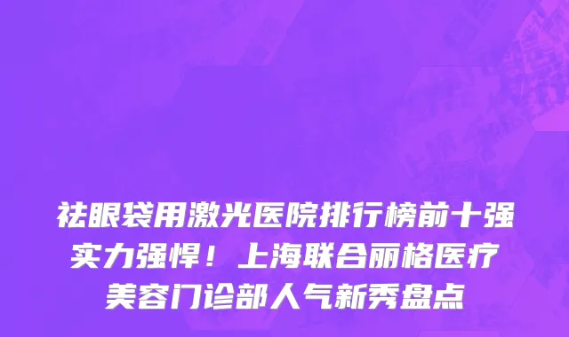 祛眼袋用激光医院排行榜前十强实力强悍!上海联合丽格医疗美容门诊部人气新秀盘点