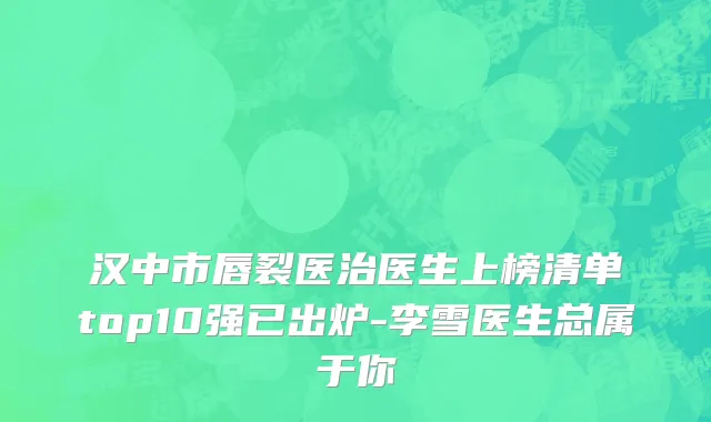 汉中市唇裂医治医生上榜清单top10强已出炉-李雪医生总属于你