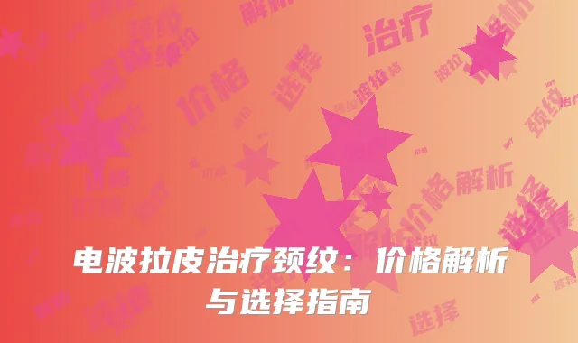 电波拉皮治疗颈纹：价格解析与选择指南