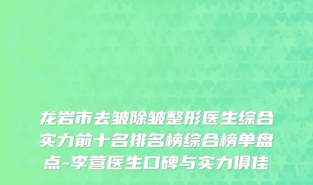 龙岩市去皱除皱整形医生综合实力前十名排名榜综合榜单盘点-李营医生口碑与实力俱佳