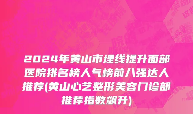 2024年黄山市埋线提升面部医院排名榜人气榜前八强达人推荐(黄山心艺整形美容门诊部推荐指数飙升)