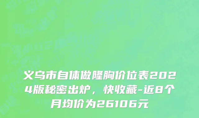 义乌市自体做隆胸价位表2024版秘密出炉，快收藏-近8个月均价为26106元