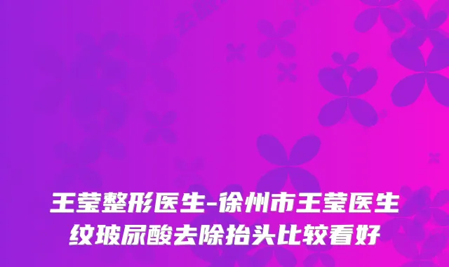 王莹整形医生-徐州市王莹医生纹玻尿酸去除抬头比较看好
