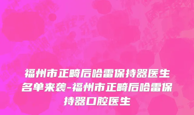 福州市正畸后哈雷保持器医生名单来袭-福州市正畸后哈雷保持器口腔医生