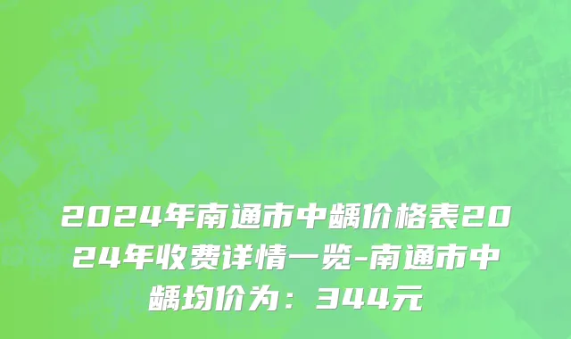 2024年南通市中龋价格表2024年收费详情一览-南通市中龋均价为：344元