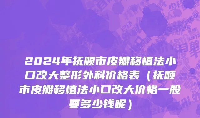 2024年抚顺市皮瓣移植法小口改大整形外科价格表（抚顺市皮瓣移植法小口改大价格一般要多少钱呢）