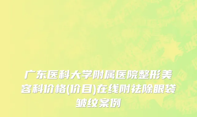 广东医科大学附属医院整形美容科价格(价目)在线附祛除眼袋皱纹案例