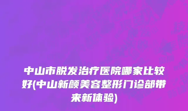 中山市脱发治疗医院哪家比较好(中山新颜美容整形门诊部带来新体验)