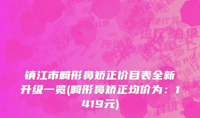 镇江市畸形鼻矫正价目表全新升级一览(畸形鼻矫正均价为：1419元)