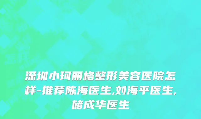 深圳小珂丽格整形美容医院怎样-推荐陈海医生,刘海平医生,储成华医生