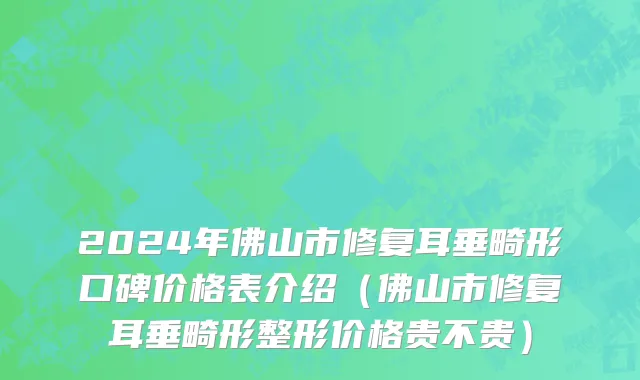 2024年佛山市修复耳垂畸形口碑价格表介绍（佛山市修复耳垂畸形整形价格贵不贵）