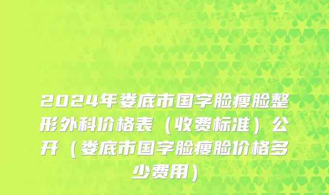 2024年娄底市国字脸瘦脸整形外科价格表（收费标准）公开（娄底市国字脸瘦脸价格多少费用）