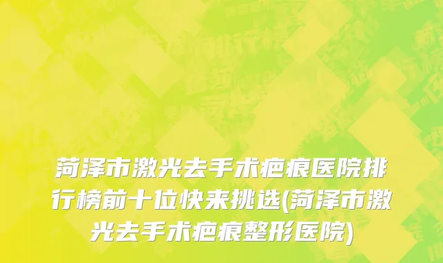 菏泽市激光去手术疤痕医院排行榜前十位快来挑选(菏泽市激光去手术疤痕整形医院)
