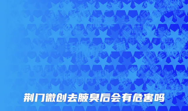 荆门微创去腋臭后会有危害吗