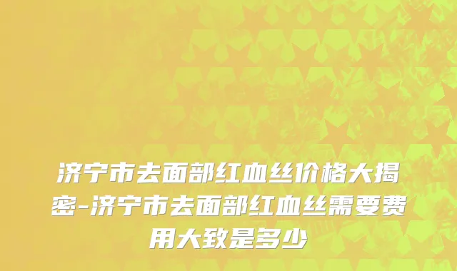 济宁市去面部红血丝价格大揭密-济宁市去面部红血丝需要费用大致是多少