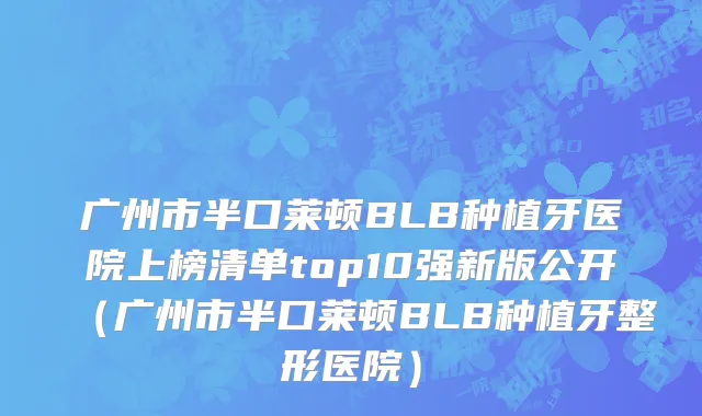 广州市半口莱顿BLB种植牙医院上榜清单top10强新版公开（广州市半口莱顿BLB种植牙整形医院）