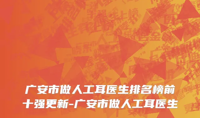 广安市做人工耳医生排名榜前十强更新-广安市做人工耳医生