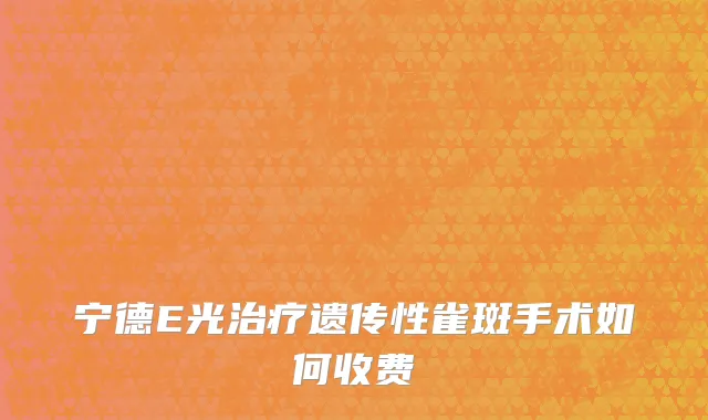 宁德E光治疗遗传性雀斑手术如何收费
