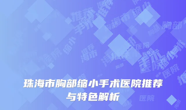 珠海市胸部缩小手术医院推荐与特色解析
