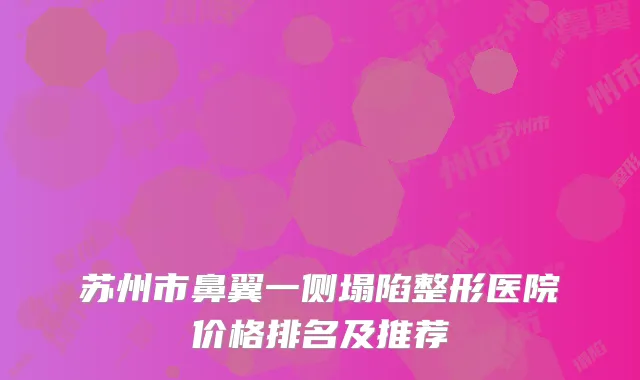 苏州市鼻翼一侧塌陷整形医院价格排名及推荐