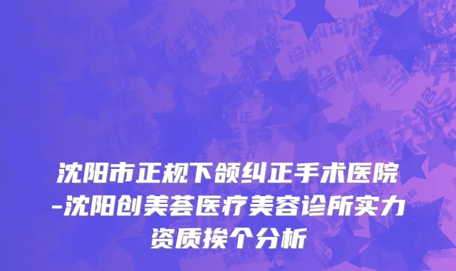 沈阳市正规下颌纠正手术医院-沈阳创美荟医疗美容诊所实力资质挨个分析