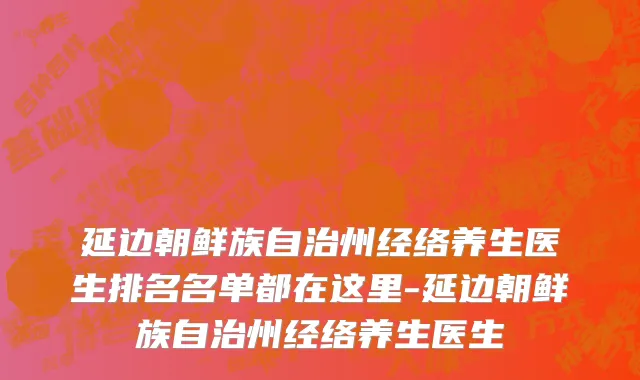 延边朝鲜族自治州经络养生医生排名名单都在这里-延边朝鲜族自治州经络养生医生