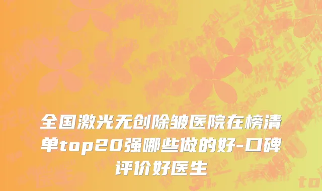 全国激光无创除皱医院在榜清单top20强哪些做的好-口碑评价好医生