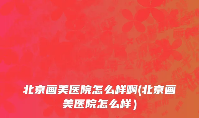 北京画美医院怎么样啊(北京画美医院怎么样）