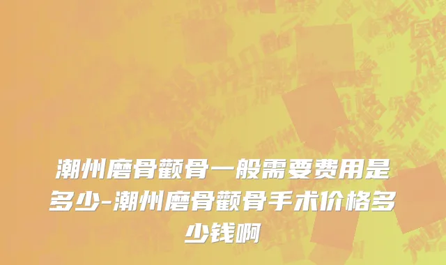 潮州磨骨颧骨一般需要费用是多少-潮州磨骨颧骨手术价格多少钱啊