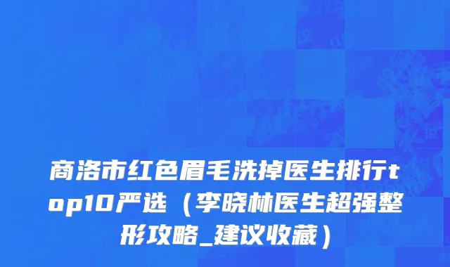 商洛市红色眉毛洗掉医生排行top10严选（李晓林医生超强整形攻略_建议收藏）