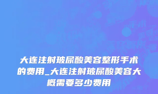 大连注射玻尿酸美容整形手术的费用_大连注射玻尿酸美容大概需要多少费用