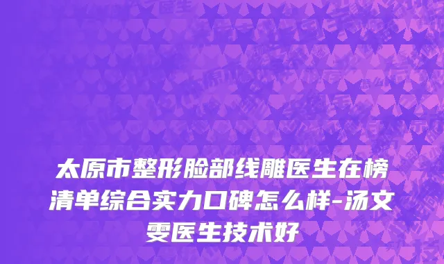 太原市整形脸部线雕医生在榜清单综合实力口碑怎么样-汤文雯医生技术好