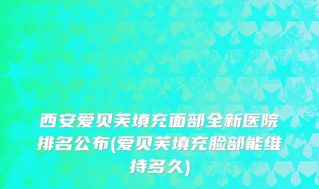 西安爱贝芙填充面部全新医院排名公布(爱贝芙填充脸部能维持多久)