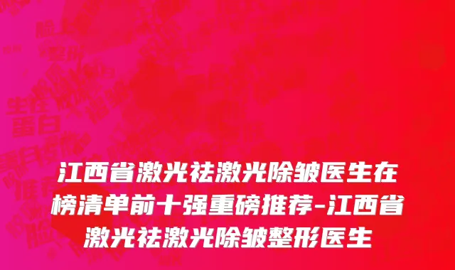 江西省激光祛激光除皱医生在榜清单前十强重磅推荐-江西省激光祛激光除皱整形医生