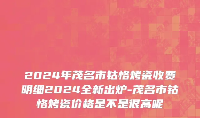 2024年茂名市钴恪烤瓷收费明细2024全新出炉-茂名市钴恪烤瓷价格是不是很高呢