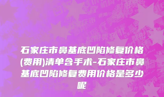 石家庄市鼻基底凹陷修复价格(费用)清单含手术-石家庄市鼻基底凹陷修复费用价格是多少呢
