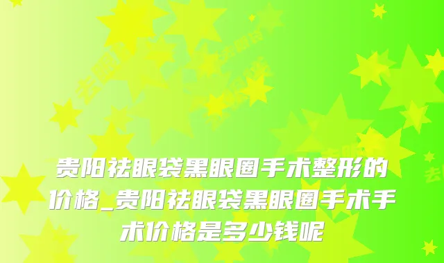 贵阳祛眼袋黑眼圈手术整形的价格_贵阳祛眼袋黑眼圈手术手术价格是多少钱呢