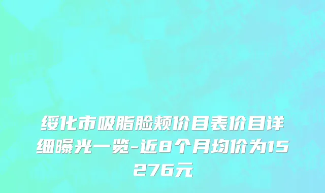 绥化市吸脂脸颊价目表价目详细曝光一览-近8个月均价为15276元