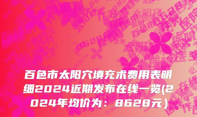 百色市太阳穴填充术费用表明细2024近期发布在线一览(2024年均价为：8628元）