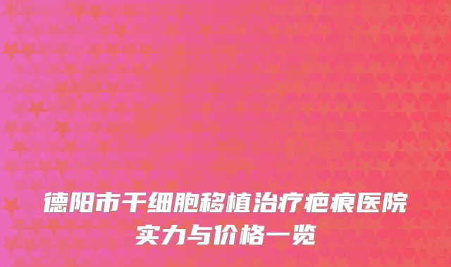 德阳市干细胞移植治疗疤痕医院实力与价格一览